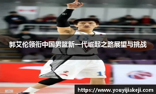 郭艾伦领衔中国男篮新一代崛起之路展望与挑战
